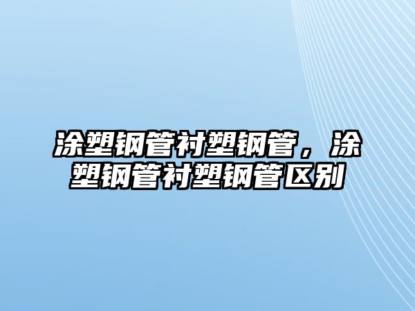 涂塑鋼管襯塑鋼管，涂塑鋼管襯塑鋼管區(qū)別
