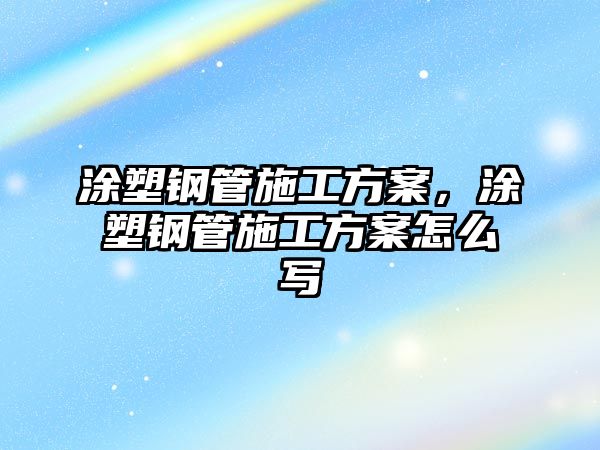 涂塑鋼管施工方案，涂塑鋼管施工方案怎么寫