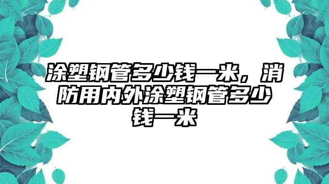 涂塑鋼管多少錢一米，消防用內(nèi)外涂塑鋼管多少錢一米