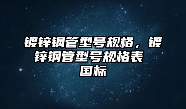 鍍鋅鋼管型號規(guī)格，鍍鋅鋼管型號規(guī)格表 國標(biāo)