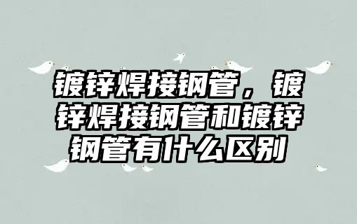 鍍鋅焊接鋼管，鍍鋅焊接鋼管和鍍鋅鋼管有什么區(qū)別