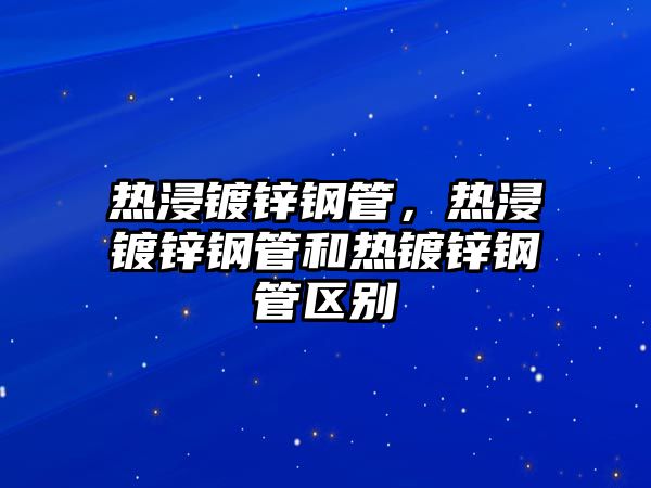 熱浸鍍鋅鋼管，熱浸鍍鋅鋼管和熱鍍鋅鋼管區(qū)別