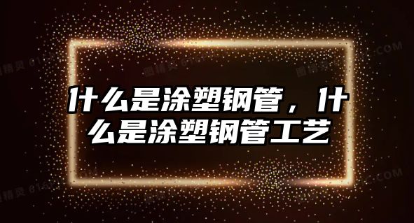 什么是涂塑鋼管，什么是涂塑鋼管工藝