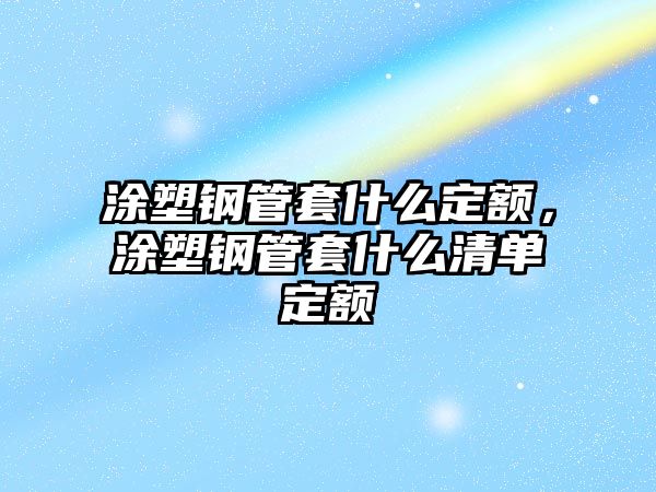 涂塑鋼管套什么定額，涂塑鋼管套什么清單定額
