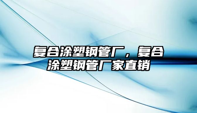 復(fù)合涂塑鋼管廠，復(fù)合涂塑鋼管廠家直銷