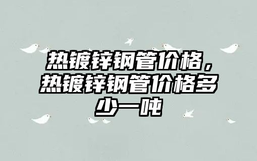 熱鍍鋅鋼管價格，熱鍍鋅鋼管價格多少一噸