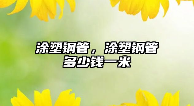 涂塑鋼管，涂塑鋼管多少錢一米