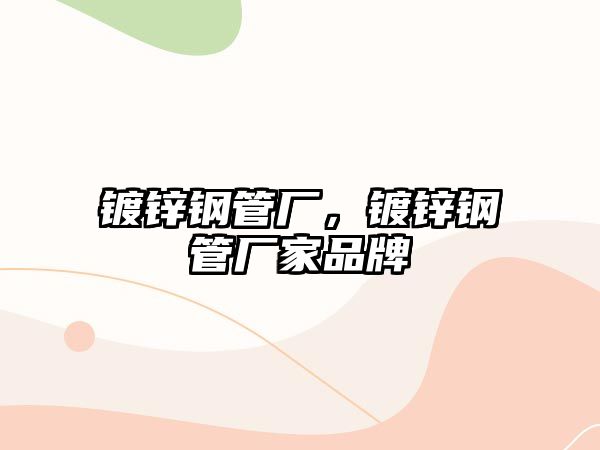 鍍鋅鋼管廠，鍍鋅鋼管廠家品牌