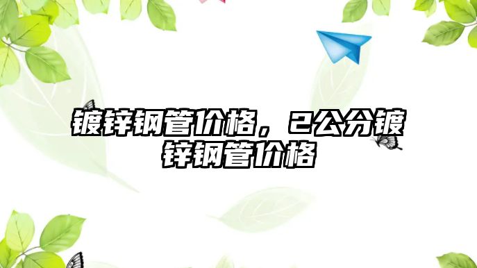 鍍鋅鋼管價(jià)格，2公分鍍鋅鋼管價(jià)格