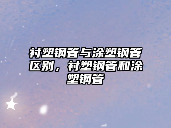 襯塑鋼管與涂塑鋼管區(qū)別，襯塑鋼管和涂塑鋼管