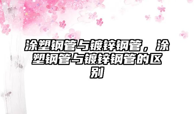 涂塑鋼管與鍍鋅鋼管，涂塑鋼管與鍍鋅鋼管的區(qū)別
