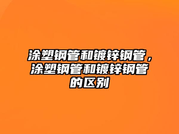 涂塑鋼管和鍍鋅鋼管，涂塑鋼管和鍍鋅鋼管的區(qū)別