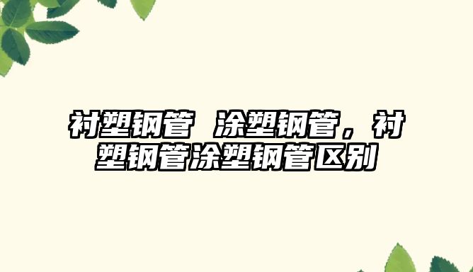 襯塑鋼管 涂塑鋼管，襯塑鋼管涂塑鋼管區(qū)別
