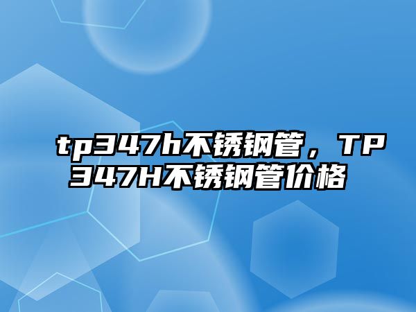 tp347h不銹鋼管，TP347H不銹鋼管價(jià)格