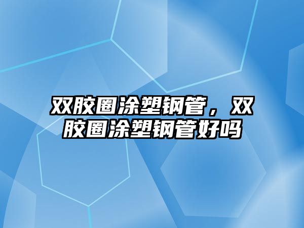 雙膠圈涂塑鋼管，雙膠圈涂塑鋼管好嗎