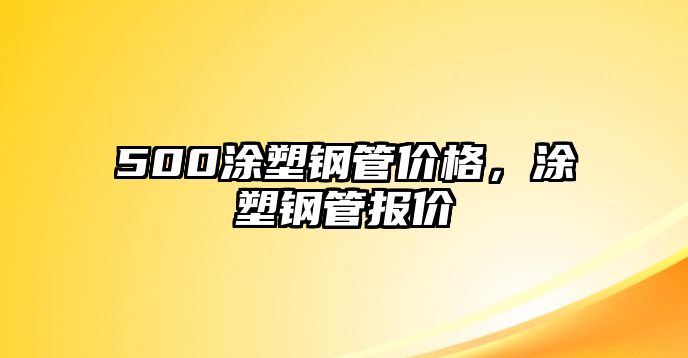 500涂塑鋼管價格，涂塑鋼管報價