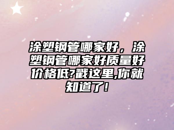 涂塑鋼管哪家好，涂塑鋼管哪家好質(zhì)量好價(jià)格低?戳這里,你就知道了!
