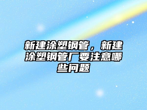 新建涂塑鋼管，新建涂塑鋼管廠要注意哪些問題