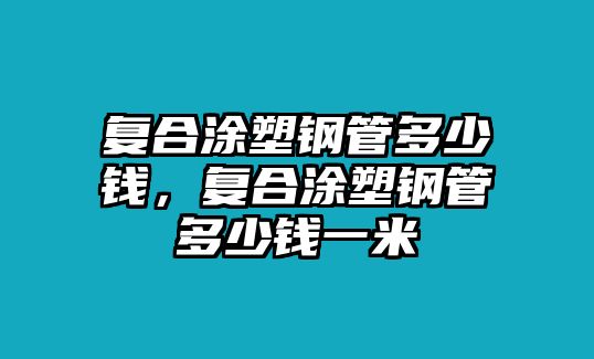 復(fù)合涂塑鋼管多少錢，復(fù)合涂塑鋼管多少錢一米