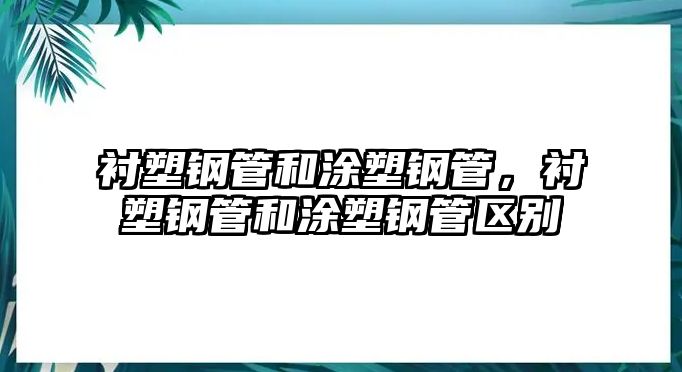 襯塑鋼管和涂塑鋼管，襯塑鋼管和涂塑鋼管區(qū)別