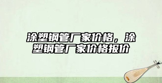 涂塑鋼管廠家價格，涂塑鋼管廠家價格報價