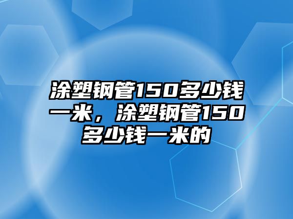 涂塑鋼管150多少錢一米，涂塑鋼管150多少錢一米的