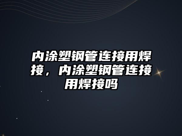 內(nèi)涂塑鋼管連接用焊接，內(nèi)涂塑鋼管連接用焊接嗎