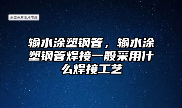 輸水涂塑鋼管，輸水涂塑鋼管焊接一般采用什么焊接工藝