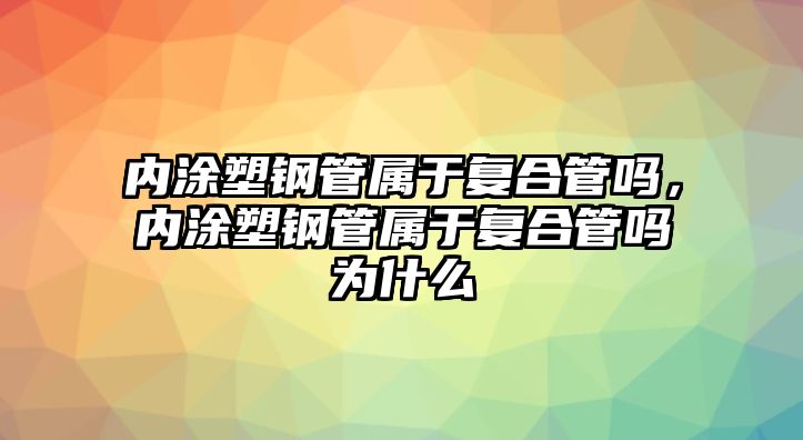 內(nèi)涂塑鋼管屬于復(fù)合管嗎，內(nèi)涂塑鋼管屬于復(fù)合管嗎為什么