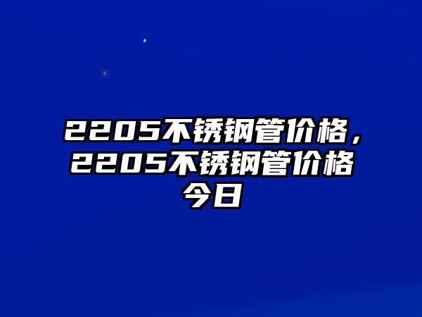 2205不銹鋼管價(jià)格，2205不銹鋼管價(jià)格今日