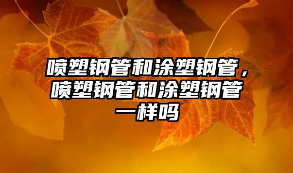 噴塑鋼管和涂塑鋼管，噴塑鋼管和涂塑鋼管一樣嗎