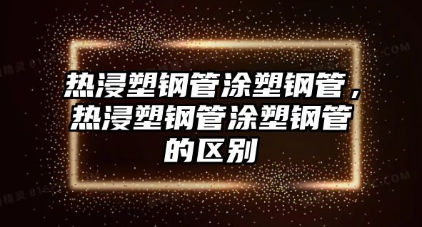 熱浸塑鋼管涂塑鋼管，熱浸塑鋼管涂塑鋼管的區(qū)別