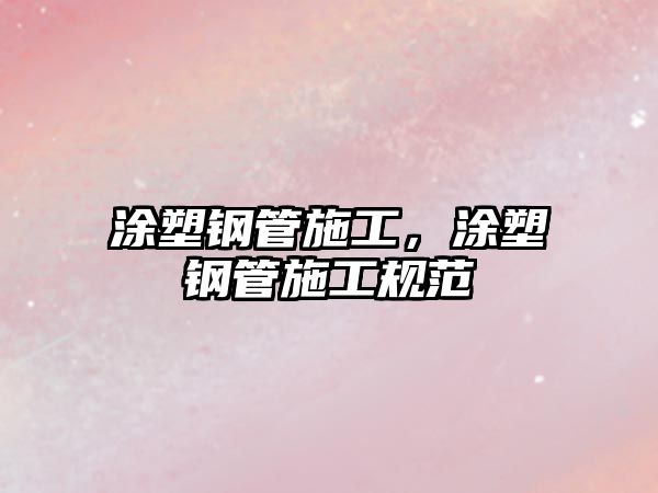 涂塑鋼管施工，涂塑鋼管施工規(guī)范