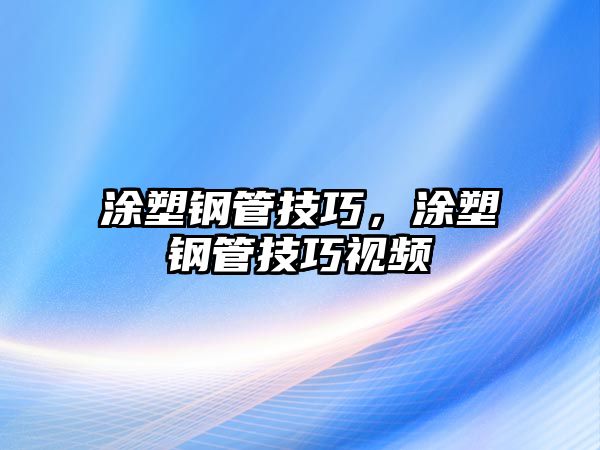 涂塑鋼管技巧，涂塑鋼管技巧視頻