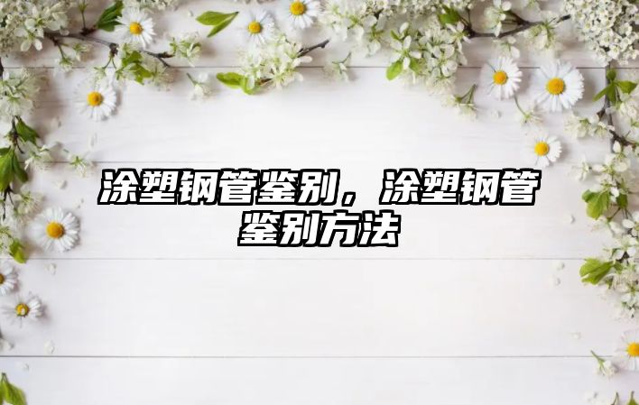 涂塑鋼管鑒別，涂塑鋼管鑒別方法