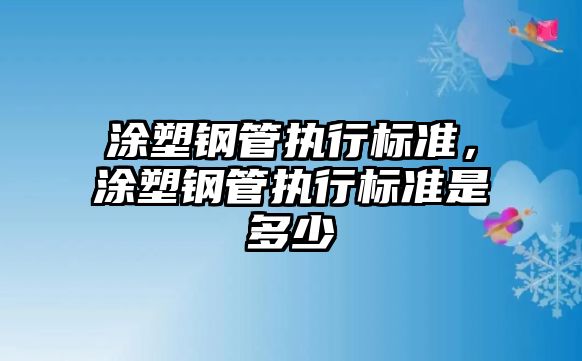 涂塑鋼管執(zhí)行標(biāo)準(zhǔn)，涂塑鋼管執(zhí)行標(biāo)準(zhǔn)是多少