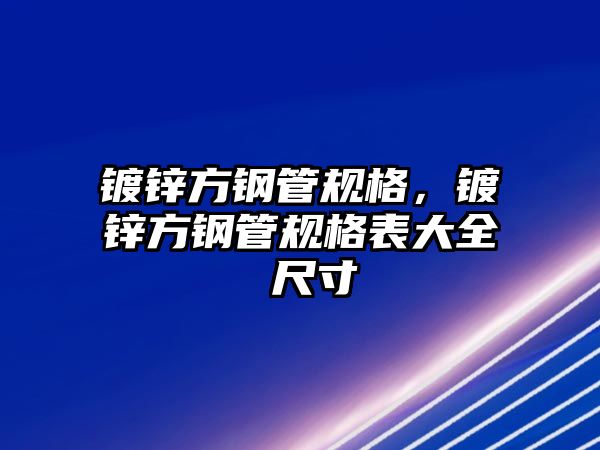 鍍鋅方鋼管規(guī)格，鍍鋅方鋼管規(guī)格表大全 尺寸