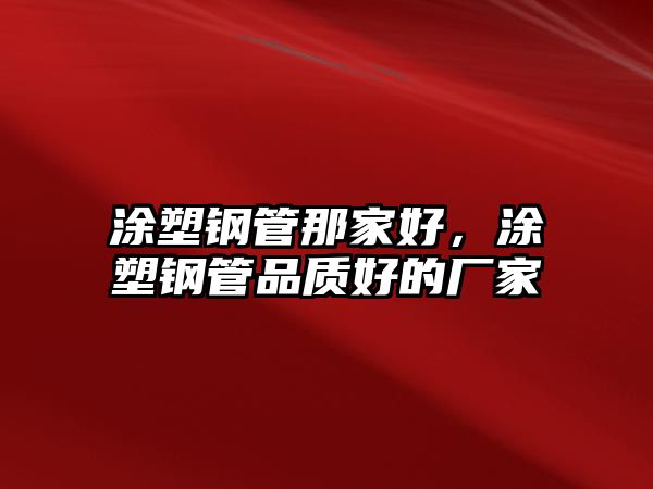 涂塑鋼管那家好，涂塑鋼管品質(zhì)好的廠家