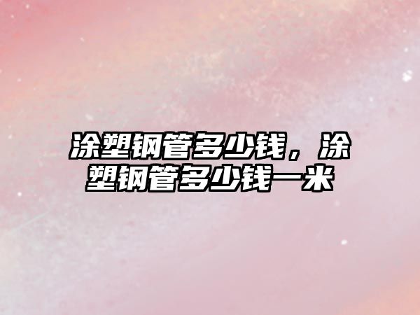 涂塑鋼管多少錢，涂塑鋼管多少錢一米