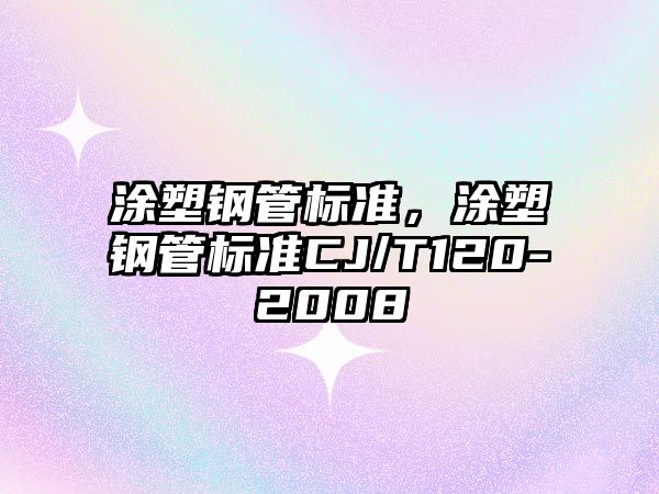 涂塑鋼管標(biāo)準(zhǔn)，涂塑鋼管標(biāo)準(zhǔn)CJ/T120-2008
