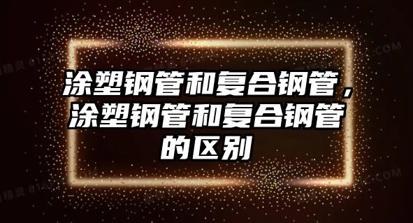 涂塑鋼管和復合鋼管，涂塑鋼管和復合鋼管的區(qū)別