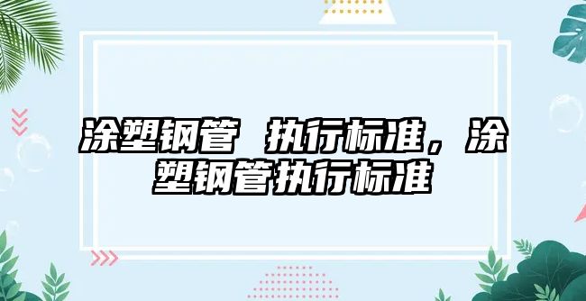 涂塑鋼管 執(zhí)行標(biāo)準(zhǔn)，涂塑鋼管執(zhí)行標(biāo)準(zhǔn)