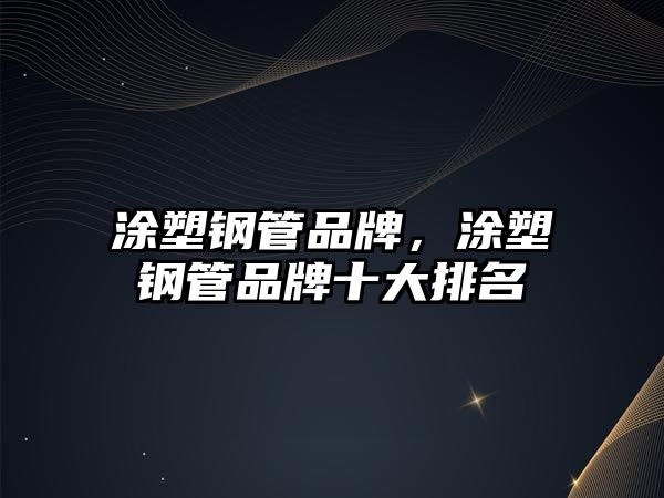 涂塑鋼管品牌，涂塑鋼管品牌十大排名