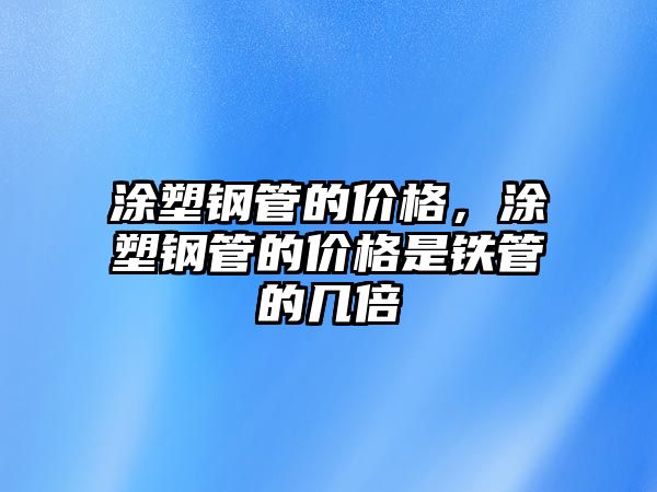 涂塑鋼管的價(jià)格，涂塑鋼管的價(jià)格是鐵管的幾倍