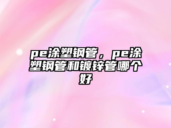 pe涂塑鋼管，pe涂塑鋼管和鍍鋅管哪個好
