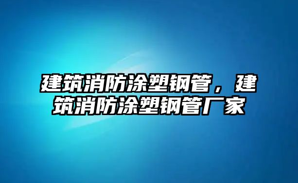 建筑消防涂塑鋼管，建筑消防涂塑鋼管廠家