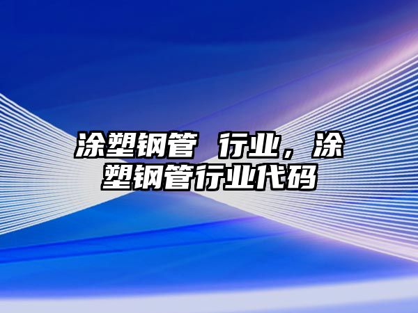 涂塑鋼管 行業(yè)，涂塑鋼管行業(yè)代碼