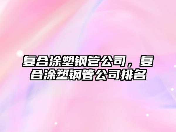 復合涂塑鋼管公司，復合涂塑鋼管公司排名