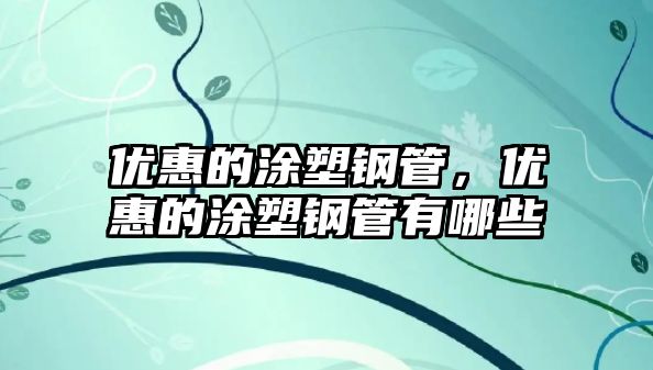 優(yōu)惠的涂塑鋼管，優(yōu)惠的涂塑鋼管有哪些