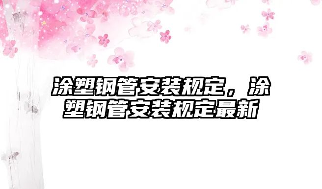 涂塑鋼管安裝規(guī)定，涂塑鋼管安裝規(guī)定最新